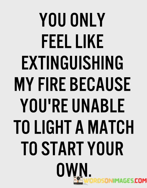 You Only Feel Like Extinguishing My Fire Because You're Quotes