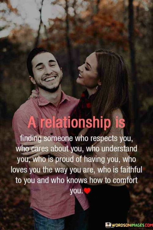 This quote eloquently defines the fundamental elements of a healthy and fulfilling relationship. In the first paragraph, it emphasizes the importance of mutual respect, care, and understanding. These qualities lay the foundation for effective communication and a deep emotional connection between partners.

The second paragraph underscores the significance of feeling proud to have each other and the value of unconditional love. It highlights that in a strong relationship, both individuals appreciate and cherish one another for their authentic selves, transcending superficial judgments.

In the final paragraph, the quote focuses on the role of emotional support and comfort within a relationship. It suggests that a loving partner knows how to provide solace and reassurance during challenging times, promoting emotional well-being and stability within the partnership. Overall, this quote beautifully encapsulates the key components of a loving and nurturing relationship.