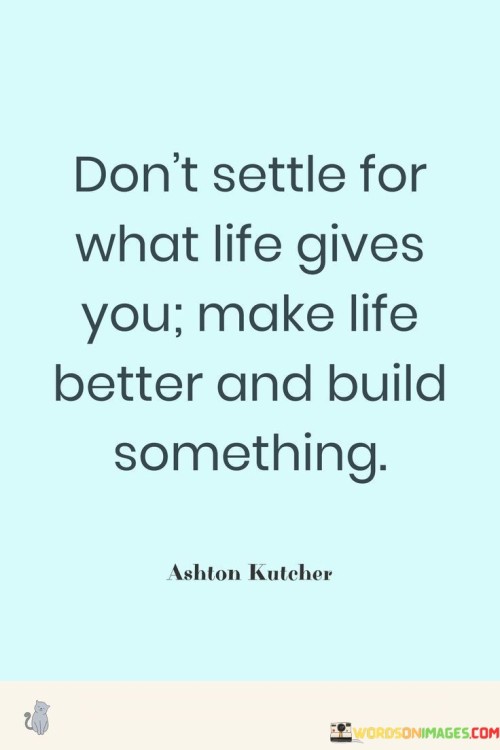 Don't Settle For What Life Gives You Make Life Better And Build Something Quotes