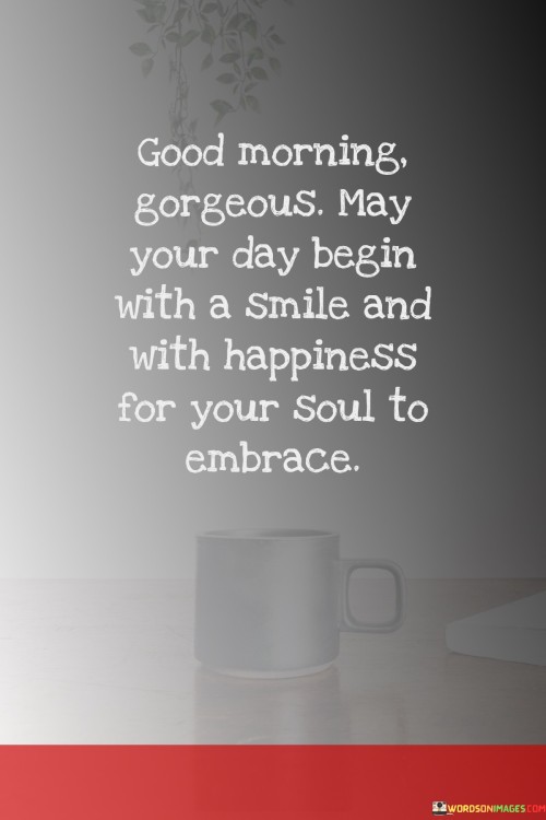 Good-Morning-Gorgeous-May-Your-Day-Begin-With-A-Smile-And-With-Happiness-For-Your-Quotes.jpeg