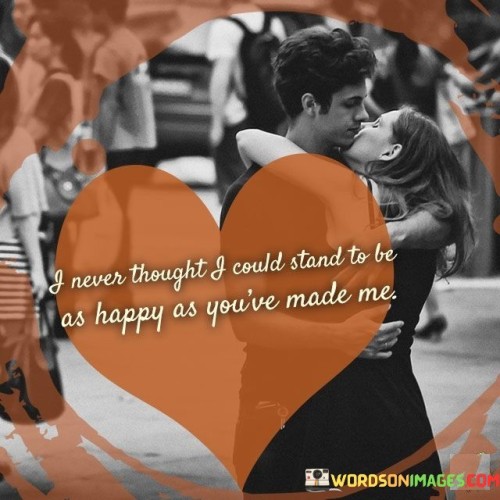 I Never Thought I Could Stand To Be As Happy As You've Made Me Quotes