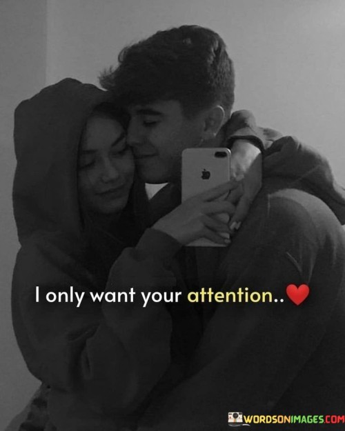 All I desire is your focus and consideration. Your attention means the world to me, and it's the only thing I truly long for. This quote encapsulates my yearning to be noticed and acknowledged by you.

In a world full of distractions, your attention stands out as something precious. I value the moments when your focus is solely on me, when we share a connection that feels deeply meaningful. Your attention is like a gift, and it's something I hold dear.

This quote reflects a straightforward sentiment: my heart seeks your attention above all else. It's a way of saying that the simplest act of you turning your gaze towards me holds immense significance. The quote captures the essence of wanting to be seen, heard, and understood by the person who matters most.