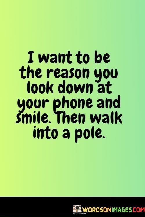 I-Want-To-Be-The-Reason-You-Look-Down-At-Your-Phone-And-Smile-Then-Walk-Into-A-Pole-Quotes.jpeg