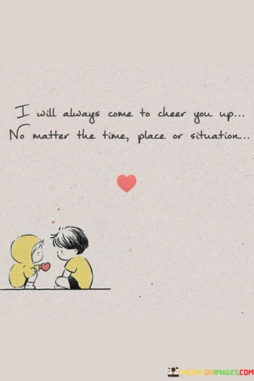 I-Will-Always-Come-To-Cheer-You-Up-No-Matter-The-Time-Place-Or-Situation-Quotes.jpeg
