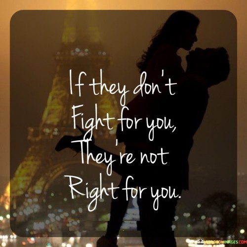 The quote, "If they don't fight for you, they're not right for you," conveys a powerful message about the value of reciprocity and mutual effort in relationships. It emphasizes that healthy and fulfilling relationships require both parties to invest time, effort, and emotional energy in supporting and uplifting each other. The quote serves as a reminder that if someone is not willing to fight for the relationship or demonstrate their commitment, it may indicate a lack of genuine interest or compatibility. It encourages individuals to recognize their worth and not settle for relationships where they feel unappreciated or taken for granted. By embracing this principle, we empower ourselves to seek and cherish relationships that are built on mutual respect, support, and dedication. Ultimately, the quote promotes the importance of recognizing and valuing our own worth, as well as fostering relationships that are founded on love, reciprocity, and the willingness to fight for each other's happiness and well-being. At its core, the quote celebrates the concept of mutual effort and investment in relationships. It reminds us that genuine connections are built on a foundation of reciprocity, where both individuals are willing to go the extra mile to support and uplift each other. If one person is not willing to fight for the relationship or demonstrate their commitment, it may signal a lack of genuine interest or dedication. Moreover, the quote speaks to the significance of recognizing our own worth and not settling for relationships that do not value and appreciate us. By acknowledging that we deserve to be with someone who is willing to fight for us and our happiness, we cultivate a sense of self-respect and empowerment. Furthermore, the quote underscores the importance of evaluating the health and sustainability of relationships. If a relationship lacks the mutual effort and dedication needed for it to thrive, it may be a sign that the connection is not right for us in the long run. In conclusion, the quote "If they don't fight for you, they're not right for you" delivers a powerful message about the value of reciprocity and mutual effort in relationships. By recognizing our own worth and not settling for connections that lack genuine commitment and support, we empower ourselves to seek and cherish relationships that are built on love, respect, and dedication. This quote serves as a reminder to prioritize our emotional well-being and happiness by fostering connections that are founded on mutual effort and the willingness to fight for each other's happiness and growth. Ultimately, embracing this principle allows us to cultivate fulfilling and authentic relationships that enrich our lives and contribute positively to our emotional and mental well-being.