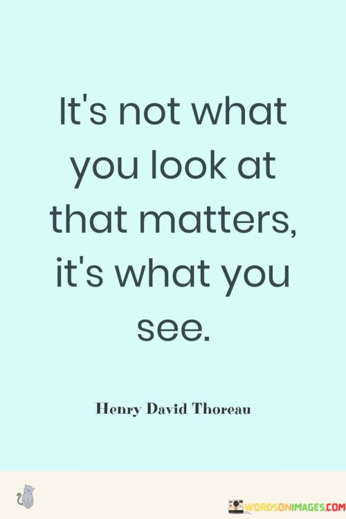 The importance lies in how you perceive things, not just in the mere act of looking. This means that your perspective and interpretation hold more significance than the objects themselves. What you gather from your observations shapes your understanding.

When you observe something, it's not only the physical appearance that counts. It's about the meaning and insights you draw from your observations. This idea emphasizes the power of perspective and the unique way in which each individual perceives the world around them.

The quote underscores the concept of perception as a tool for understanding. It reminds us that our interpretations and viewpoints can greatly impact our understanding of the world. It encourages us to delve deeper, to consider the layers beyond the surface, and to recognize the role our own thoughts and perspectives play in shaping our reality.