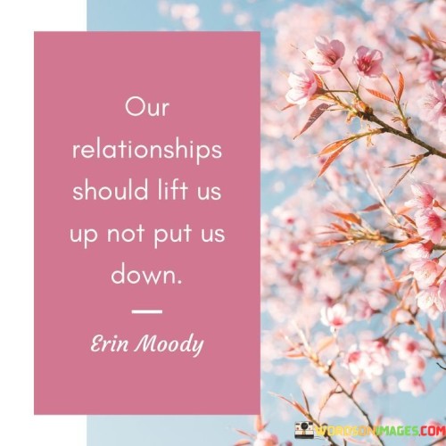 This concise statement encapsulates the essence of a healthy and positive relationship. It emphasizes that a partnership should be a source of emotional support, encouragement, and upliftment rather than one that brings negativity or drags individuals down.

The quote underscores the importance of choosing relationships that contribute positively to one's well-being and personal growth. It encourages individuals to recognize when a relationship is detrimental and to prioritize their own happiness and self-esteem.

In essence, this quote celebrates the idea that a successful relationship should be a source of positivity, empowerment, and emotional nourishment, ultimately enhancing the lives of both individuals involved. It highlights the importance of surrounding oneself with people who uplift and inspire.