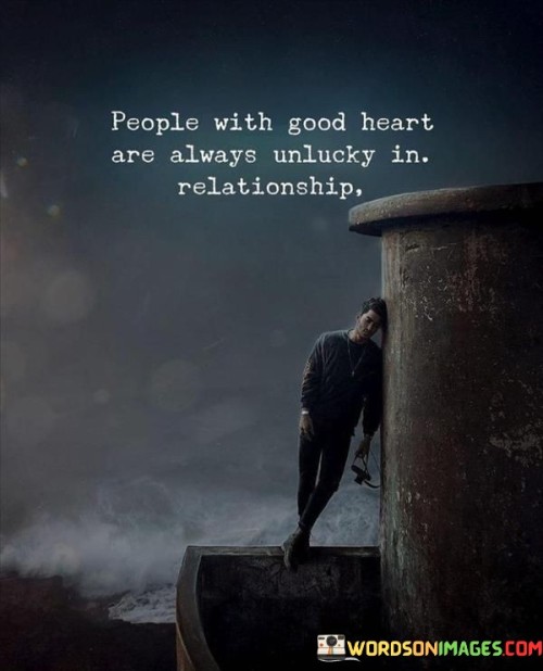 This statement reflects a common perception but doesn't necessarily hold true for everyone. While individuals with good hearts may face challenges in relationships, it's important to remember that the outcome of a relationship is influenced by various factors, including compatibility, communication, and timing.

Having a good heart can be a wonderful trait, characterized by kindness, empathy, and generosity. However, the success of a relationship often depends on both partners' qualities, compatibility, and their ability to navigate challenges together.

While some individuals with good hearts may have experienced difficult relationships, it's crucial not to generalize or assume that kindness leads to relationship difficulties. Healthy, loving, and mutually fulfilling relationships are possible for people with good hearts, just as they are for individuals with different personality traits. Building a strong and positive relationship involves a combination of personal qualities and shared efforts from both partners.