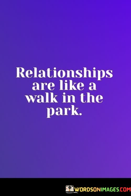 The phrase "relationships are like a walk in the park" is often used with a touch of irony or sarcasm. It suggests that relationships can be challenging and complicated, despite the idyllic image of a leisurely stroll in the park.

In essence, this phrase is a humorous way of acknowledging that relationships can be filled with ups and downs, obstacles, and unexpected twists and turns. It reminds us that, like a walk in the park, relationships may require effort, patience, and resilience to navigate successfully.

While it may be used humorously, the underlying message is that relationships, like any worthwhile endeavor, can have their difficulties but can also be incredibly rewarding and fulfilling with the right attitude and commitment.