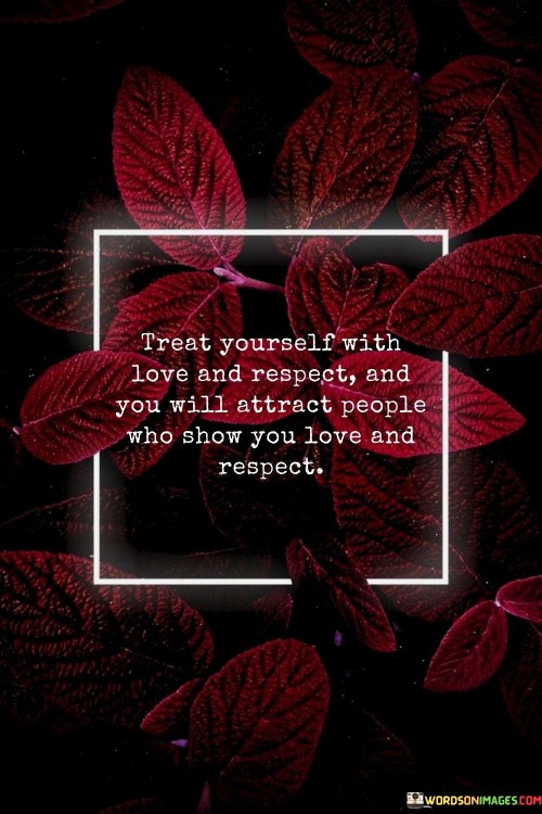 Treat Yourself With Love And Respect And You Will Attract People Who Quotes