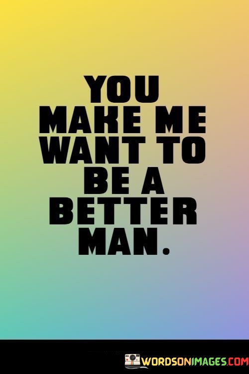 You-Make-Me-Want-To-Be-A-Better-A-Man-Quotes.jpeg