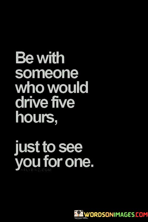 Be-With-Someone-Who-Would-Drive-Five-Hours-Just-To-See-Quotes.jpeg
