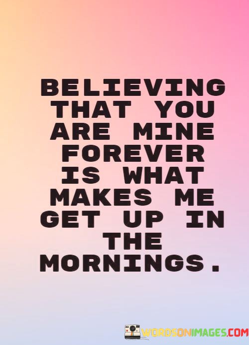Believing-That-You-Are-Mine-Forever-Is-What-Makes-Me-Get-Up-In-The-Mornings-Quotes.jpeg