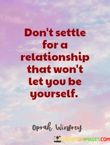 This statement emphasizes the importance of authenticity and self-expression in a relationship. It advises against accepting a partnership where you feel compelled to be someone other than your true self.

"Don't Settle for a Relationship" implies that you should have standards and expectations for the kind of connection you want in your life.

"That Won't Let You Be Yourself" underscores the idea that a healthy and fulfilling relationship should allow you to express your true thoughts, feelings, and identity without fear or inhibition.  In essence, this quote encourages individuals to seek and prioritize relationships where they can be their authentic selves, highlighting the value of being in a partnership that supports and appreciates them for who they truly are.