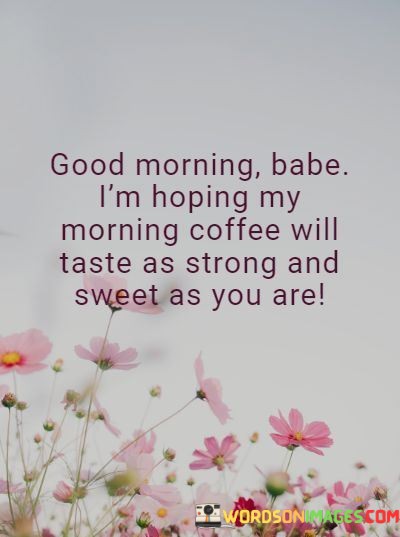 Good-Morning-Babe-Im-Hoping-My-Morning-Coffee-Will-Taste-As-Strong-And-Sweet-As-You-Are-Quotes.jpeg