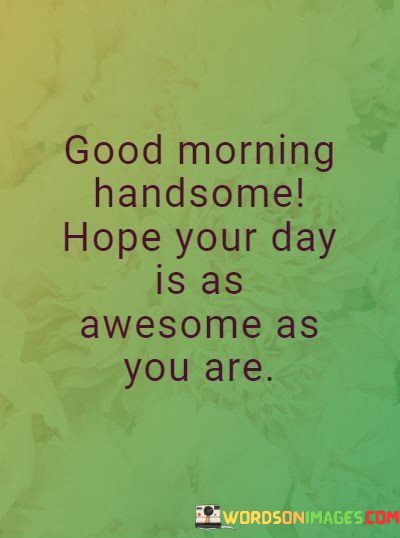 Good-Morning-Handsome-Hope-Your-Day-Is-As-Awesome-As-You-Are-Quotes.jpeg