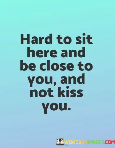 Hard-To-Sit-Here-And-Be-Close-To-You-And-Not-Kiss-You-Quotes.jpeg