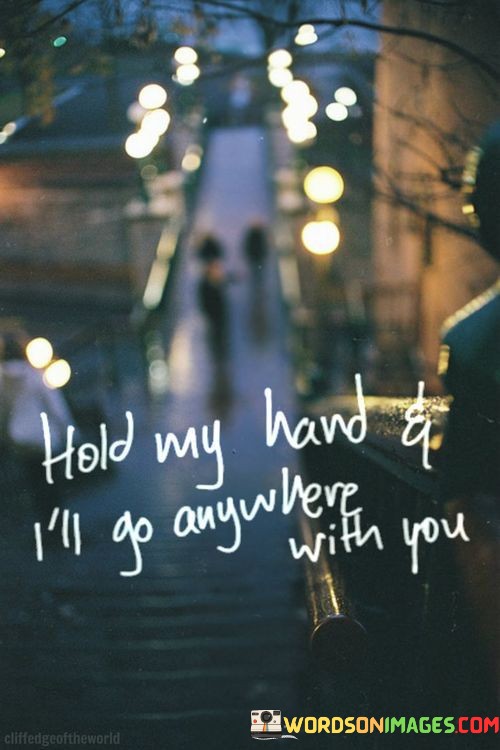 This quote expresses the profound bond and willingness to follow someone anywhere when they hold your hand. It symbolizes trust and a deep emotional connection between two individuals.

The phrase "Hold My Hand" signifies a desire for physical closeness and emotional intimacy. It's an act of vulnerability and a gesture of reliance, demonstrating the need for the other person's presence and support.

The statement "I'll go anywhere with you" reveals the depth of trust and commitment in the relationship. It implies that as long as the person is by your side, you're willing to embark on any journey, face any challenge, and share any experience, emphasizing the power of love and companionship to conquer life's adventures together.