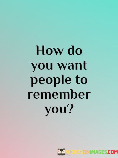 How-Do-You-Want-People-To-Remember-You-Quotes.jpeg