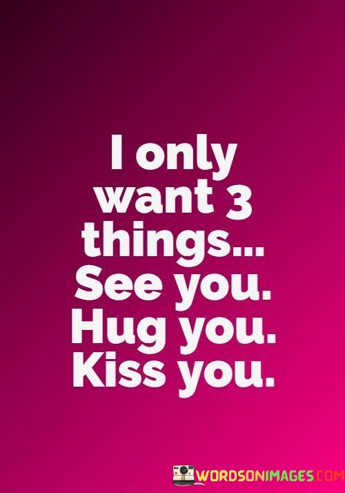 This quote succinctly conveys the simplicity and depth of longing in a romantic relationship. The first part, "I only want three things," sets the stage for the speaker's heartfelt desires.

The second part, "See you," signifies the importance of being in the presence of the person they love. It suggests that just seeing them brings immense joy and fulfillment, highlighting the power of their connection.

The third part, "Hug you, kiss you," expresses the physical and emotional intimacy the speaker craves. These actions represent not only affection but also the depth of their romantic connection, emphasizing that being close and sharing such moments are the ultimate desires.