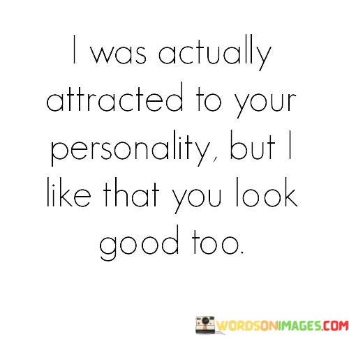 The phrase "I was actually attracted to your personality" suggests that the speaker's primary interest was in the person's inner qualities, such as their character, humor, or intelligence. It highlights the importance of emotional connection and compatibility in forming an initial attraction.

The addition of "but I like that you look good too" shows that the speaker also appreciates the person's physical appearance. It implies that the person possesses a combination of both inner and outer beauty, which adds to their overall attractiveness.

In essence, this statement humorously combines the idea of being attracted to someone's personality with the recognition that physical attractiveness is also appreciated. It emphasizes the value of a well-rounded connection that encompasses both emotional and physical aspects.
