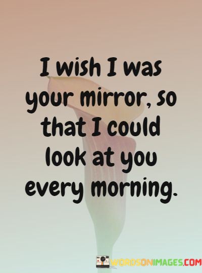I-Wish-I-Was-Your-Mirror-So-That-I-Could-Look-At-You-Every-Morning-Quotes.jpeg