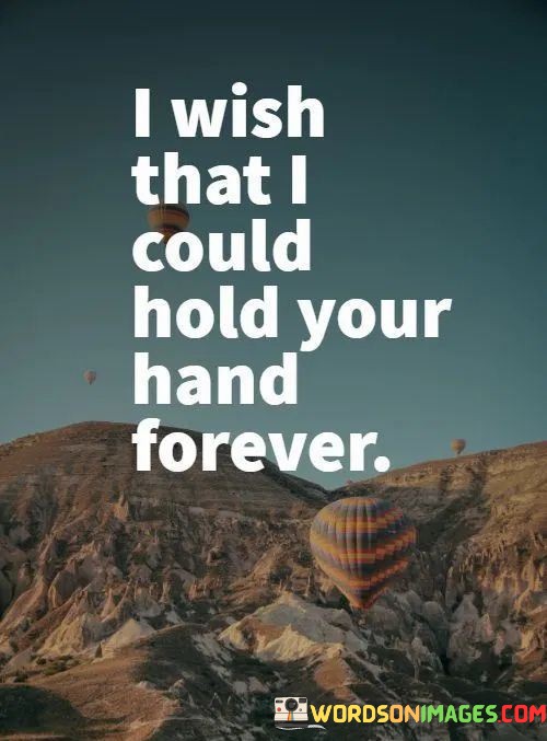The phrase "I wish" conveys a sense of longing and aspiration, implying that the speaker's greatest desire is to hold the person's hand.

The act of "holding your hand forever" symbolizes not only physical closeness but also emotional connection and commitment. It signifies the speaker's wish for a love that endures and remains constant.

In essence, this statement beautifully captures the essence of a love that seeks to be ever-present and enduring. It reflects the deep yearning for a connection that is not fleeting but remains steadfast, symbolized by the simple yet powerful act of holding hands.