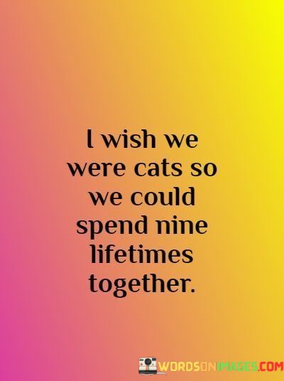 I-Wish-We-Were-Cats-So-We-Could-Spend-Nine-Lifetime-Together-Quotes.jpeg