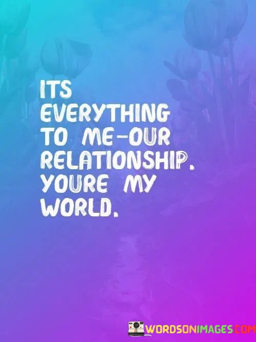 Its-Everything-To-Me-Our-Relationship-Youre-My-World-Quotes.jpeg