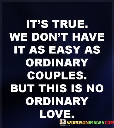 The phrase "we don't have it as easy" suggests that the relationship might involve hurdles, obstacles, or unique circumstances that require extra effort and understanding from both individuals.

The term "ordinary love" implies a comparison to conventional or uncomplicated relationships, highlighting that the love between the two individuals may not fit the standard mold. It signifies that their love story is distinctive and perhaps more intricate.

In essence, this statement candidly recognizes the challenges that can arise in unconventional or non-traditional relationships. It suggests that despite the difficulties they face, their love is genuine and worth navigating the complexities, underscoring the idea that love can take many forms and isn't always easy but can be deeply rewarding.
