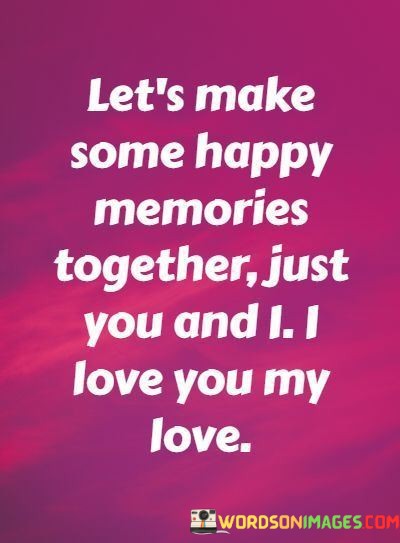 Lets-Make-Some-Happy-Memories-Together-Just-You-And-Quotes.jpeg