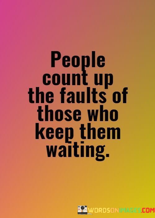 The quote highlights impatience's impact on perceptions. "Count up the faults" suggests that waiting fosters scrutiny. It implies that those kept waiting tend to magnify perceived shortcomings, projecting negativity onto the person causing the delay, which can damage relationships.

The quote underscores the human tendency to attribute blame during moments of impatience. "Count up the faults" illustrates how waiting triggers a critical mindset, potentially distorting perceptions of the person who's causing the delay.

In essence, the quote reveals impatience's influence on judgment. It reflects how emotions can shape perceptions, leading to unwarranted criticism. The quote serves as a reminder to exercise empathy and understanding during moments of waiting, recognizing the potential for misjudgment under the influence of impatience.