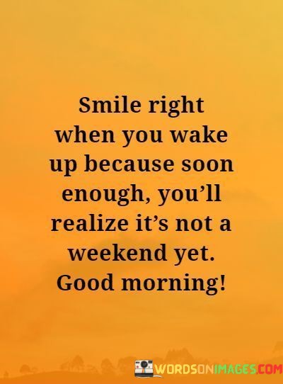 Smile-Right-When-You-Wake-Up-Because-Soon-Enough-Youll-Realize-Its-Not-A-Weekend-Yet-Good-Morning-Quotes.jpeg