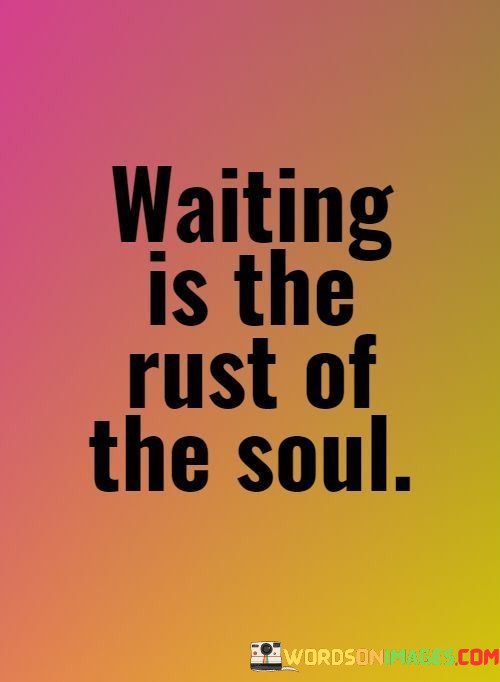 Waiting-Is-The-Rust-Of-The-Soul-Quotes.jpeg