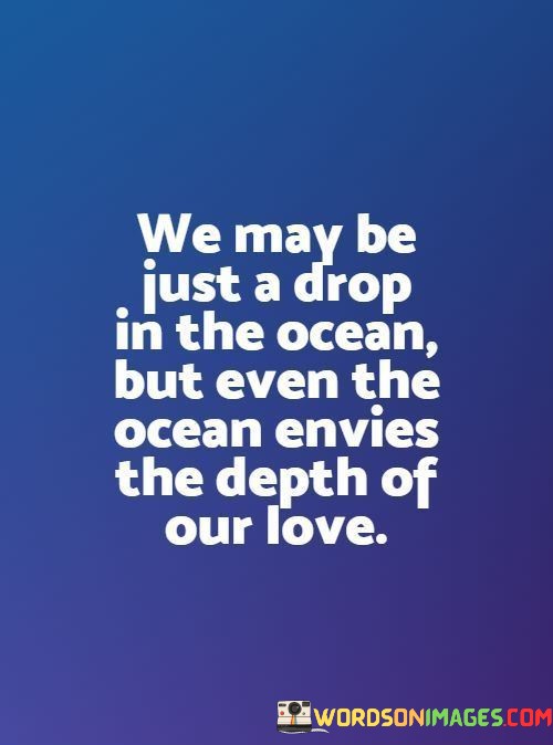 We-May-Be-Just-A-Drop-In-The-Ocean-But-Even-The-Ocean-Envies-Quotes.jpeg