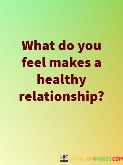 This quote succinctly raises a fundamental question about the key ingredients that contribute to a healthy relationship. In the first paragraph, it initiates an inquiry into the factors that define a successful partnership, inviting reflection and exploration.

In the second paragraph, the quote implies that there isn't a one-size-fits-all answer to this question, as healthy relationships can take various forms and may have unique qualities depending on the individuals involved. It emphasizes the personal and subjective nature of what constitutes a healthy connection, recognizing that it can differ from one relationship to another.

In the final paragraph, the quote underscores the importance of self-awareness and understanding one's own values and needs in a relationship. It suggests that each person's perspective on a healthy relationship can vary, and the path to building one involves introspection and effective communication with one's partner to align on shared values and goals.