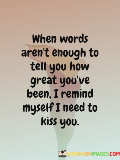 This quote beautifully conveys the idea that sometimes, words alone are insufficient to express the depth of appreciation and admiration for someone. In the first paragraph, it emphasizes the limitations of verbal expression when it comes to capturing the greatness of another person's actions or qualities.

The second paragraph suggests that in such moments, a physical gesture like a kiss becomes a powerful means of communication. It implies that physical affection can convey emotions and sentiments that words may struggle to articulate fully. A kiss, in this context, is a symbol of love and appreciation.

In the final paragraph, the quote reinforces the idea that actions often speak louder than words in conveying deep emotions. It encourages the act of showing affection and appreciation through physical gestures as a way to express the profound impact someone has had on your life. In essence, the quote celebrates the power of physical intimacy and affection as a means of conveying love and gratitude when words fall short.