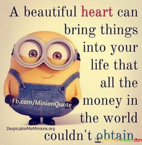 A-Beautiful-Heart-Can-Bring-Things-Into-Your-Life-That-All-The-Money-In-The-Quotes.jpeg