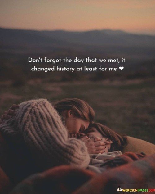 Don't Forgot The Day That We Met It Changes History At Least Quotes