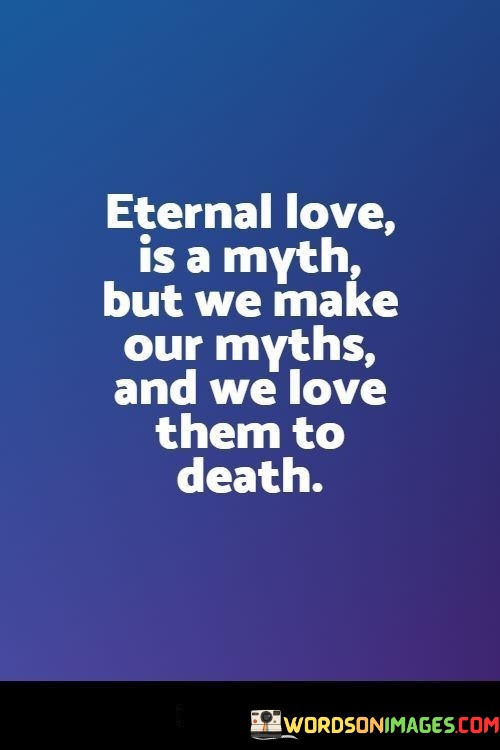 Eternal-Love-Is-A-Myth-But-We-Make-Our-Myths-And-We-Love-Them-To-Quotes.jpeg
