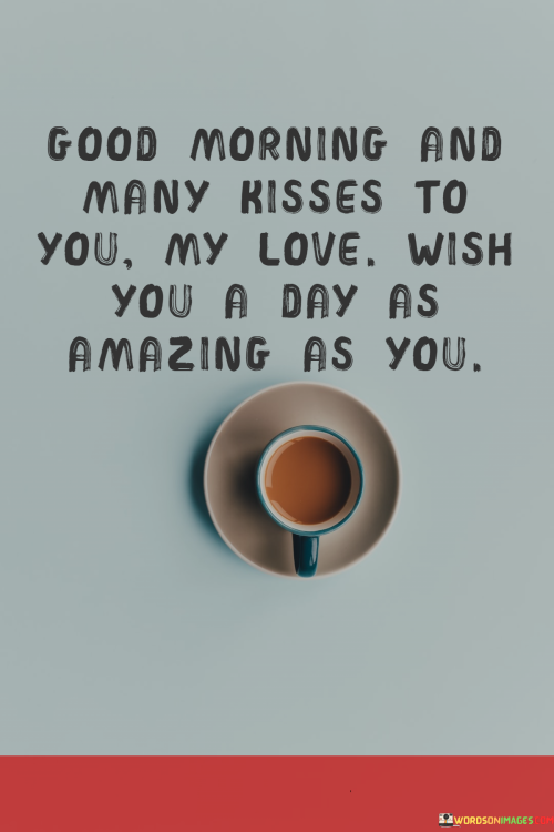 Good-Morning-And-Many-Kisses-To-You-My-Love-Wish-You-A-Day-As-Amazing-As-You-Quotes.png