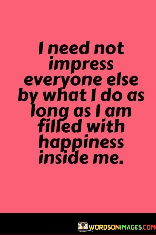 I-Need-Not-Impress-Everyone-Else-By-What-I-Do-As-Long-As-I-Am-Filed-With-Happiness-Quotes.jpeg