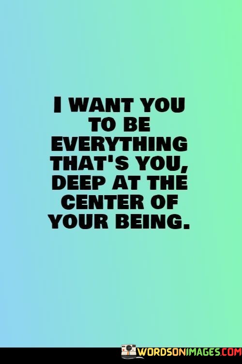 I-Want-You-To-Be-Everything-Thats-You-Deep-At-The-Center-Of-Your-Being-Quotes.jpeg