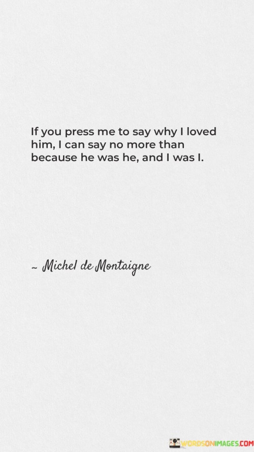 If-You-Press-Me-To-Say-Why-I-Loved-Him-I-Can-Say-No-More-Than-Because-He-Was-He-Quotes.jpeg