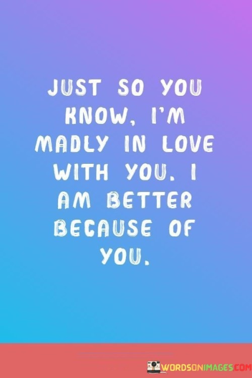 Just-So-You-Know-Im-Madly-In-Love-With-You-I-Am-Better-Because-Quotes.jpeg