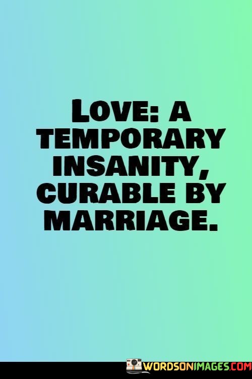 Love-A-Temporary-Insanity-Curable-By-Marriage-Quotes.jpeg