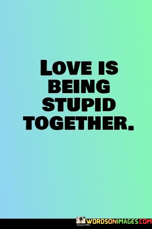 Love-Is-Being-Stupid-Together-Quotes.jpeg