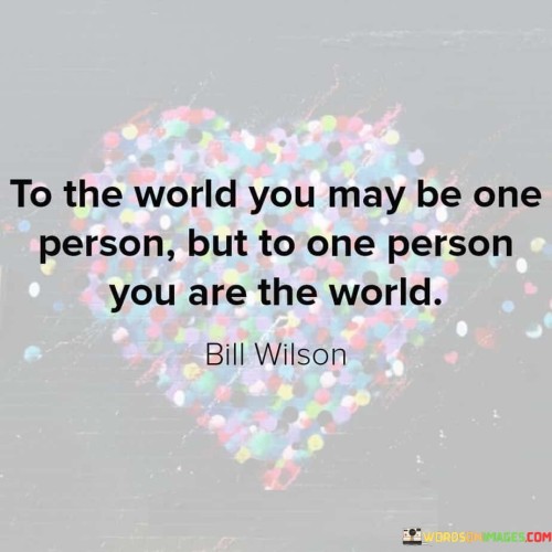 To-The-World-You-May-Be-One-Person-But-To-One-Person-You-Are-The-World-Quotes.jpeg