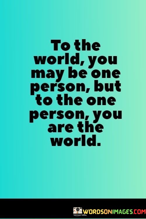 To-The-World-You-May-Be-One-Person-But-To-The-One-Person-You-Are-The-World-Quotes.jpeg
