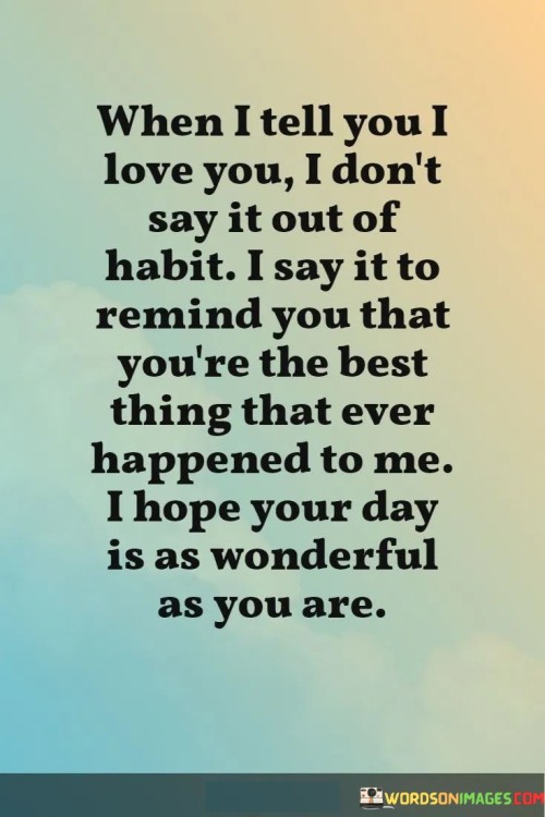 When I Tell You I Love You I Don't Say It Out Of Habit I Say It To Quotes